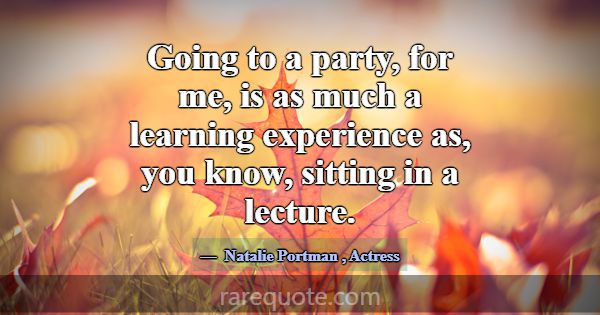 Going to a party, for me, is as much a learning ex... -Natalie Portman