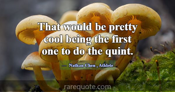 That would be pretty cool being the first one to d... -Nathan Chen