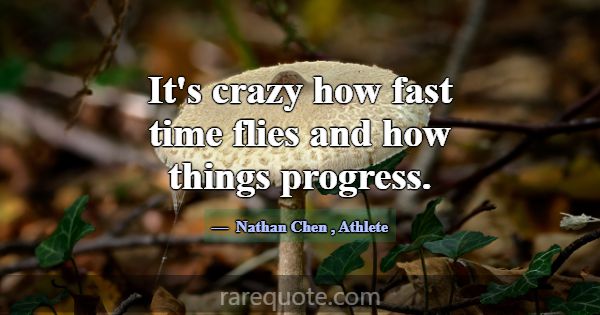It's crazy how fast time flies and how things prog... -Nathan Chen