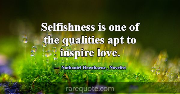 Selfishness is one of the qualities apt to inspire... -Nathaniel Hawthorne