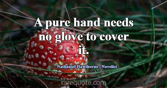 A pure hand needs no glove to cover it.... -Nathaniel Hawthorne