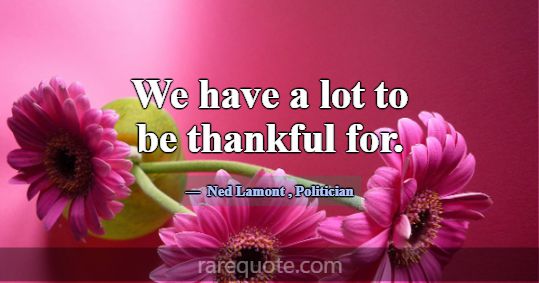 We have a lot to be thankful for.... -Ned Lamont