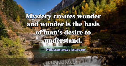 Mystery creates wonder and wonder is the basis of ... -Neil Armstrong