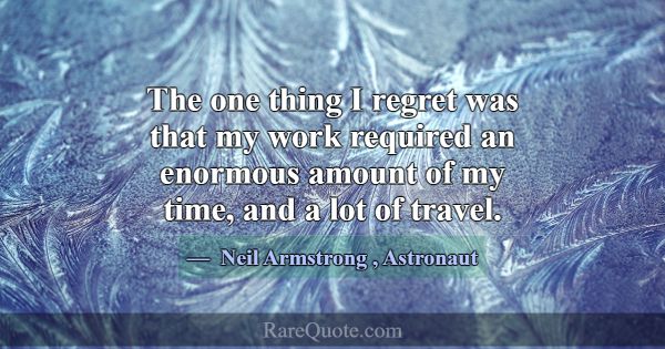 The one thing I regret was that my work required a... -Neil Armstrong