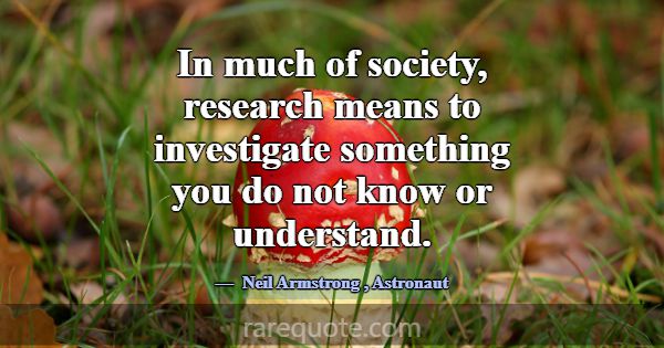 In much of society, research means to investigate ... -Neil Armstrong