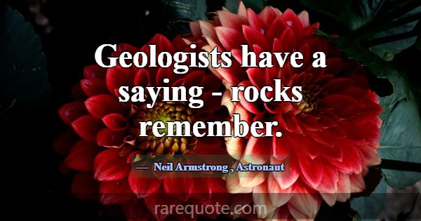 Geologists have a saying - rocks remember.... -Neil Armstrong