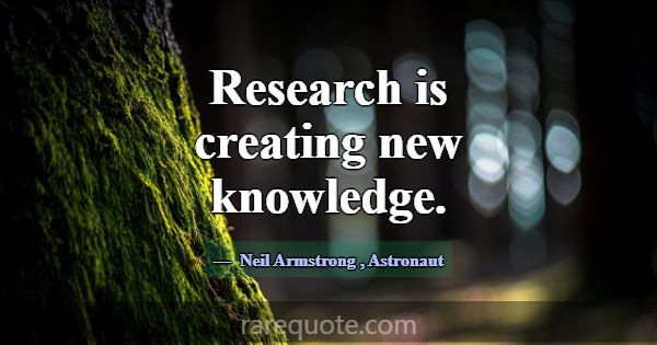 Research is creating new knowledge.... -Neil Armstrong