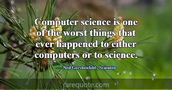 Computer science is one of the worst things that e... -Neil Gershenfeld
