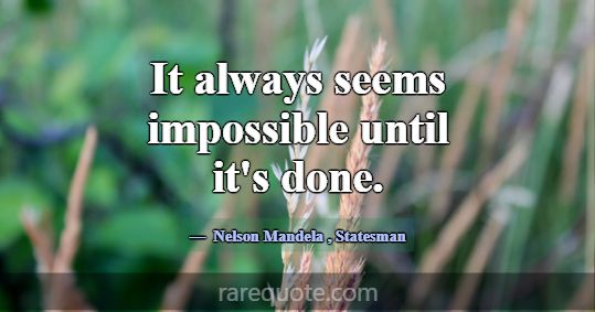 It always seems impossible until it's done.... -Nelson Mandela
