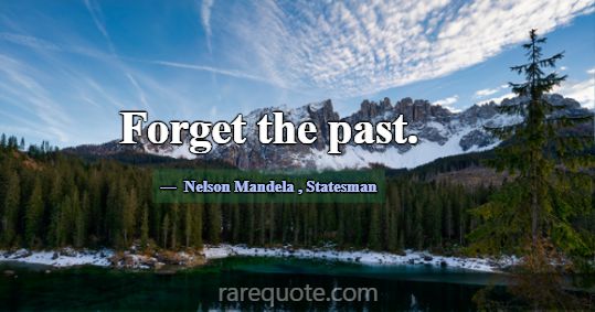 Forget the past.... -Nelson Mandela
