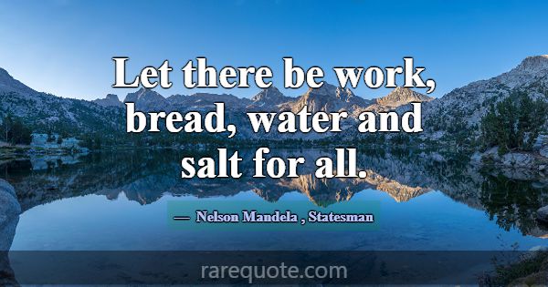 Let there be work, bread, water and salt for all.... -Nelson Mandela