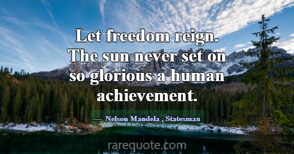 Let freedom reign. The sun never set on so gloriou... -Nelson Mandela
