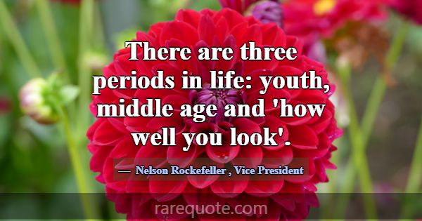 There are three periods in life: youth, middle age... -Nelson Rockefeller