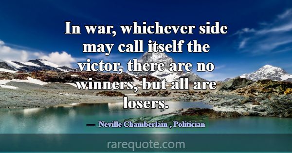 In war, whichever side may call itself the victor,... -Neville Chamberlain