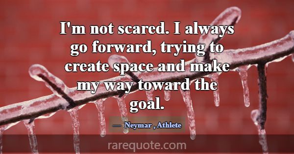 I'm not scared. I always go forward, trying to cre... -Neymar