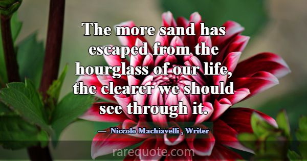 The more sand has escaped from the hourglass of ou... -Niccolo Machiavelli
