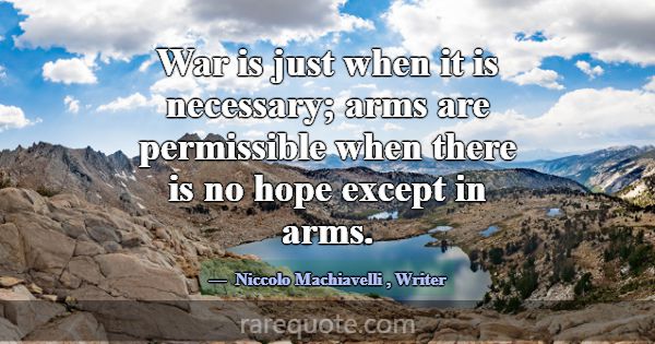 War is just when it is necessary; arms are permiss... -Niccolo Machiavelli
