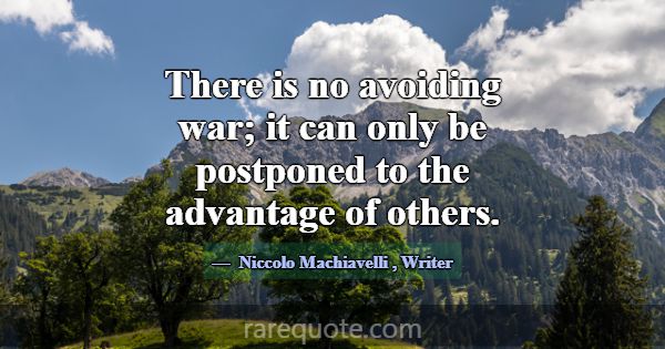 There is no avoiding war; it can only be postponed... -Niccolo Machiavelli