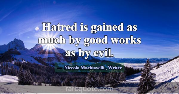 Hatred is gained as much by good works as by evil.... -Niccolo Machiavelli