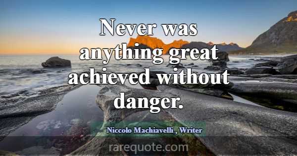 Never was anything great achieved without danger.... -Niccolo Machiavelli