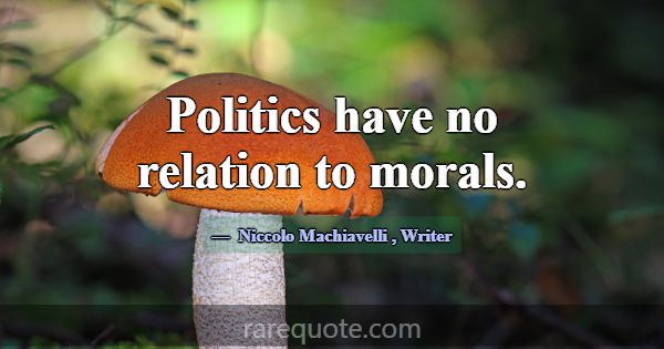 Politics have no relation to morals.... -Niccolo Machiavelli
