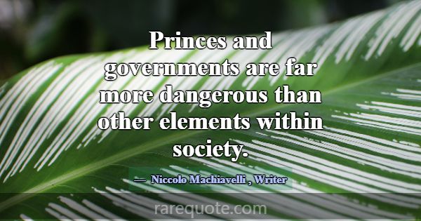 Princes and governments are far more dangerous tha... -Niccolo Machiavelli