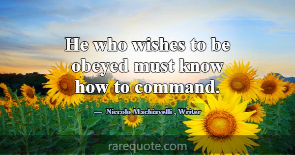 He who wishes to be obeyed must know how to comman... -Niccolo Machiavelli