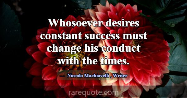 Whosoever desires constant success must change his... -Niccolo Machiavelli