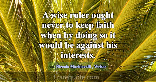A wise ruler ought never to keep faith when by doi... -Niccolo Machiavelli