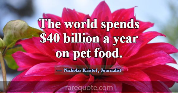 The world spends $40 billion a year on pet food.... -Nicholas Kristof