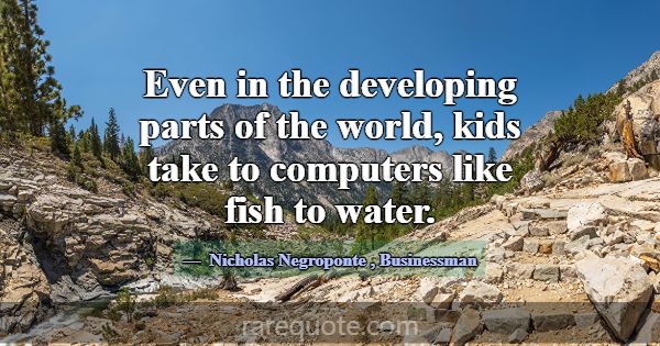 Even in the developing parts of the world, kids ta... -Nicholas Negroponte
