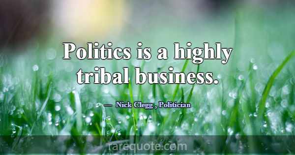 Politics is a highly tribal business.... -Nick Clegg