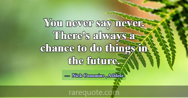 You never say never. There's always a chance to do... -Nick Cummins
