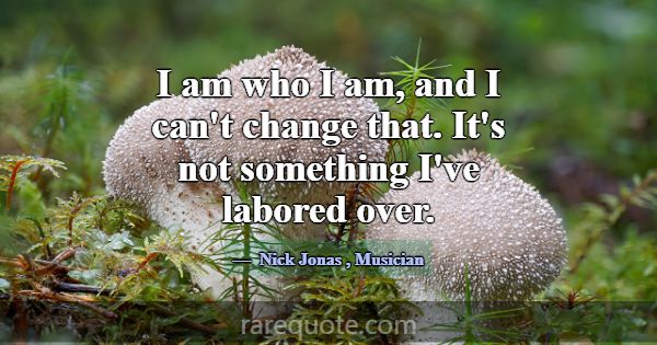 I am who I am, and I can't change that. It's not s... -Nick Jonas