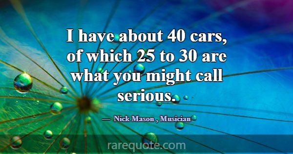 I have about 40 cars, of which 25 to 30 are what y... -Nick Mason