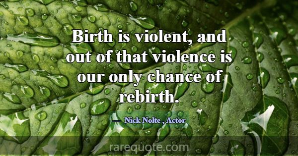Birth is violent, and out of that violence is our ... -Nick Nolte