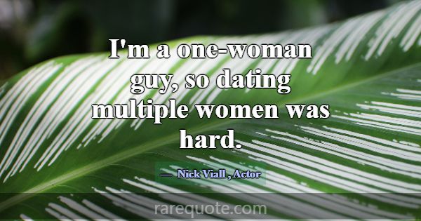 I'm a one-woman guy, so dating multiple women was ... -Nick Viall