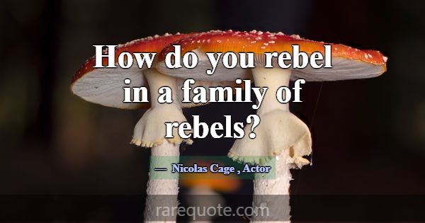 How do you rebel in a family of rebels?... -Nicolas Cage