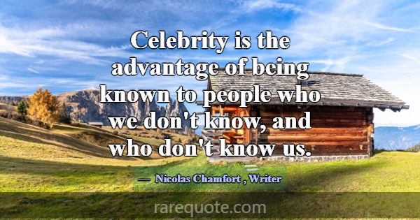 Celebrity is the advantage of being known to peopl... -Nicolas Chamfort