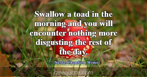 Swallow a toad in the morning and you will encount... -Nicolas Chamfort