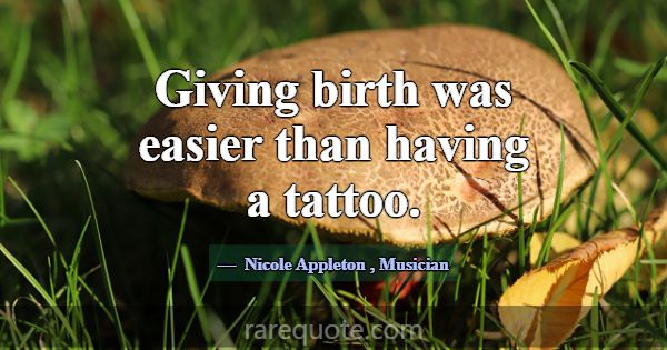 Giving birth was easier than having a tattoo.... -Nicole Appleton