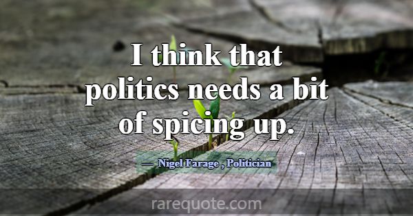I think that politics needs a bit of spicing up.... -Nigel Farage
