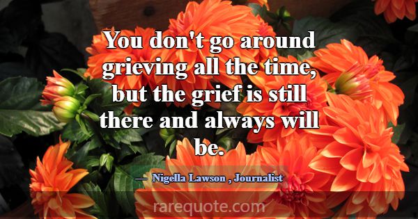 You don't go around grieving all the time, but the... -Nigella Lawson