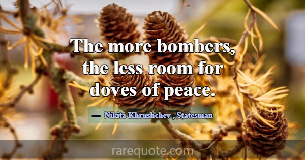 The more bombers, the less room for doves of peace... -Nikita Khrushchev