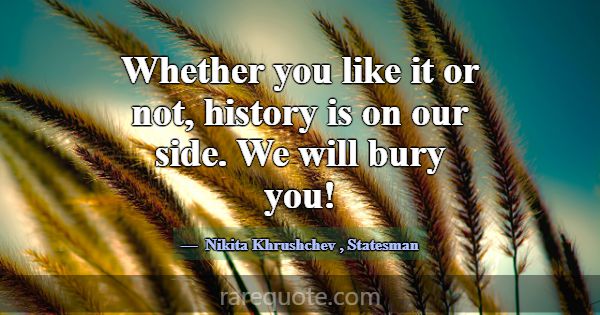 Whether you like it or not, history is on our side... -Nikita Khrushchev