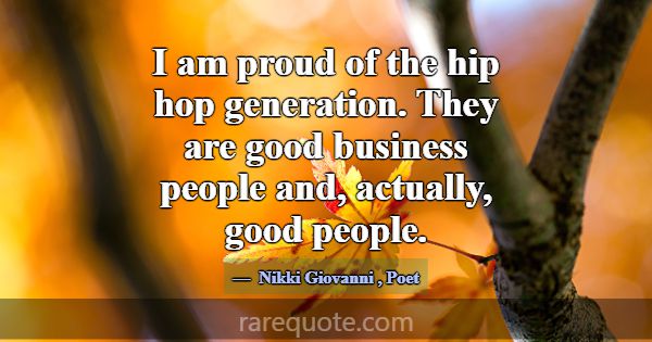I am proud of the hip hop generation. They are goo... -Nikki Giovanni