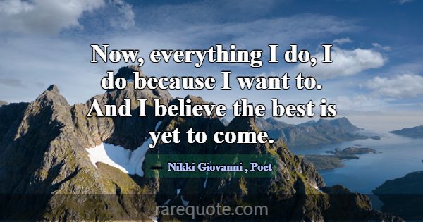 Now, everything I do, I do because I want to. And ... -Nikki Giovanni