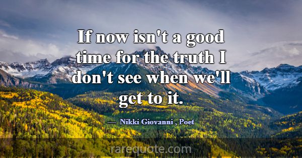 If now isn't a good time for the truth I don't see... -Nikki Giovanni