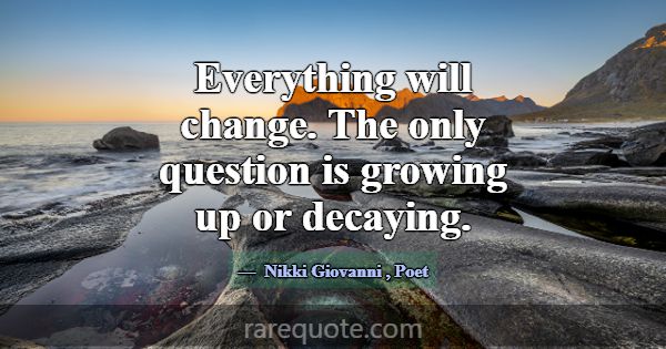 Everything will change. The only question is growi... -Nikki Giovanni