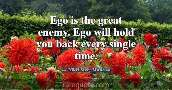 Ego is the great enemy. Ego will hold you back eve... -Nikki Sixx